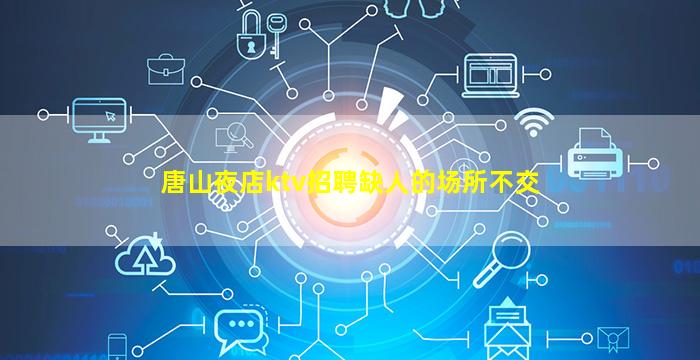 唐山夜店ktv招聘缺人的场所不交